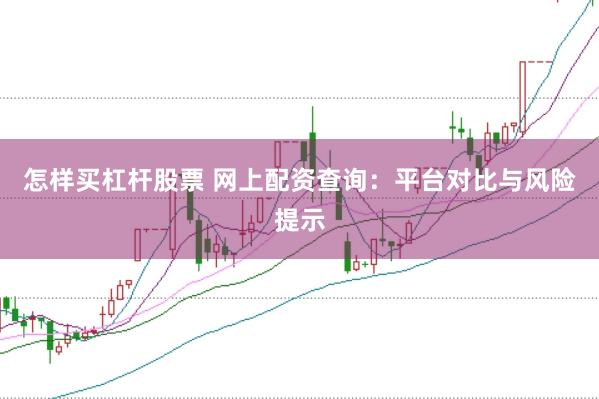 怎样买杠杆股票 网上配资查询：平台对比与风险提示