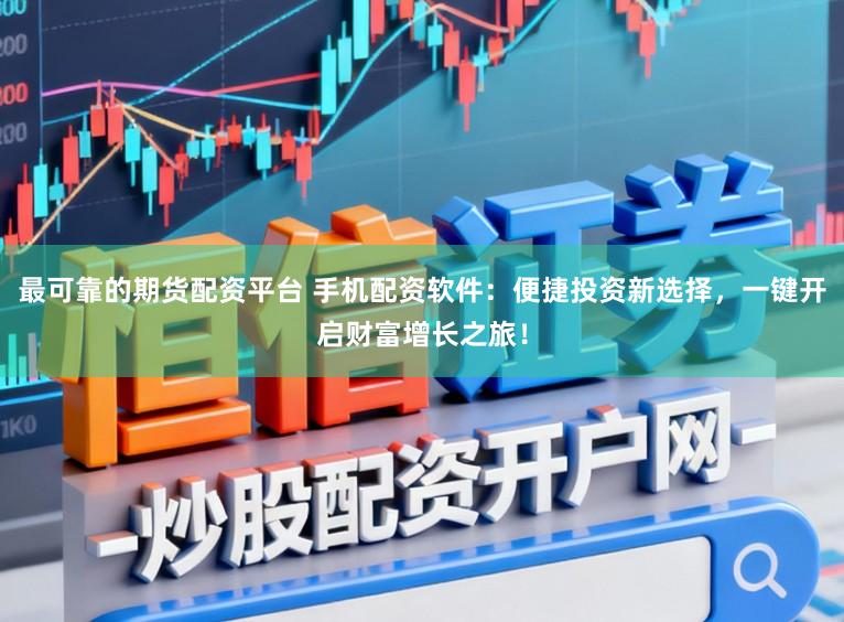 最可靠的期货配资平台 手机配资软件：便捷投资新选择，一键开启财富增长之旅！