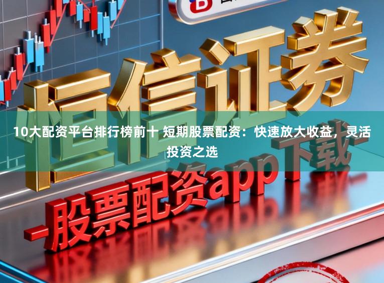 10大配资平台排行榜前十 短期股票配资：快速放大收益，灵活投资之选