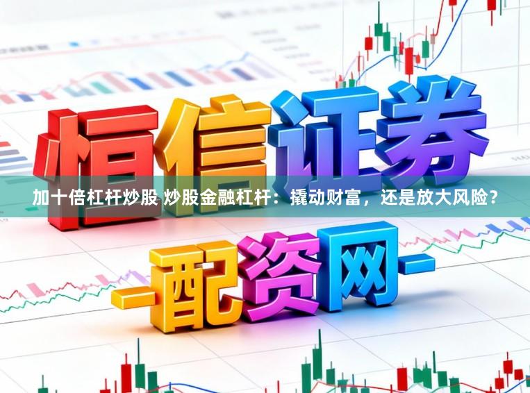 加十倍杠杆炒股 炒股金融杠杆：撬动财富，还是放大风险？
