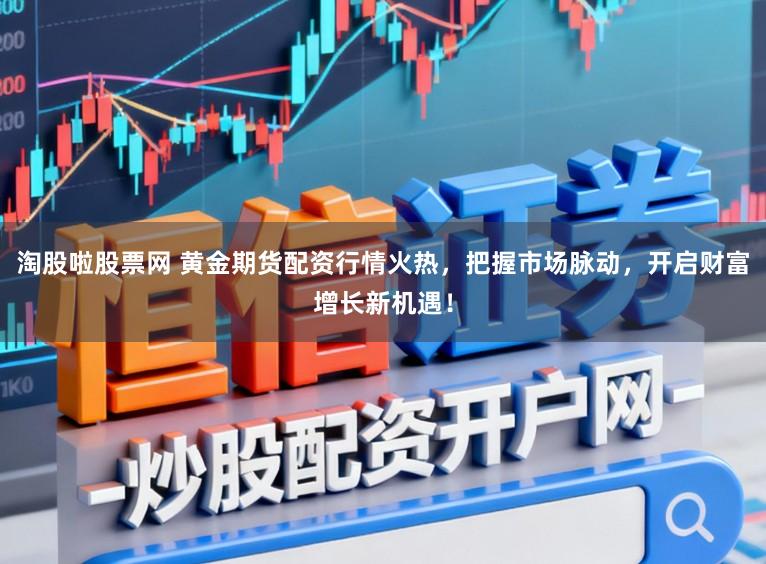 淘股啦股票网 黄金期货配资行情火热，把握市场脉动，开启财富增长新机遇！