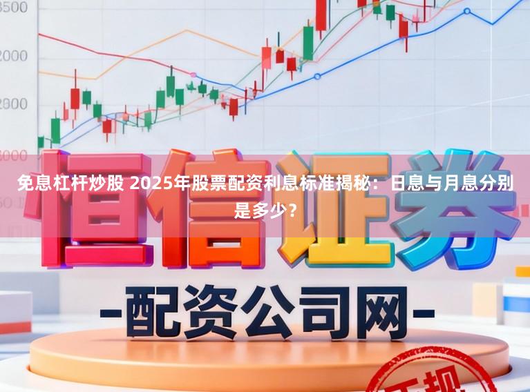 免息杠杆炒股 2025年股票配资利息标准揭秘：日息与月息分别是多少？