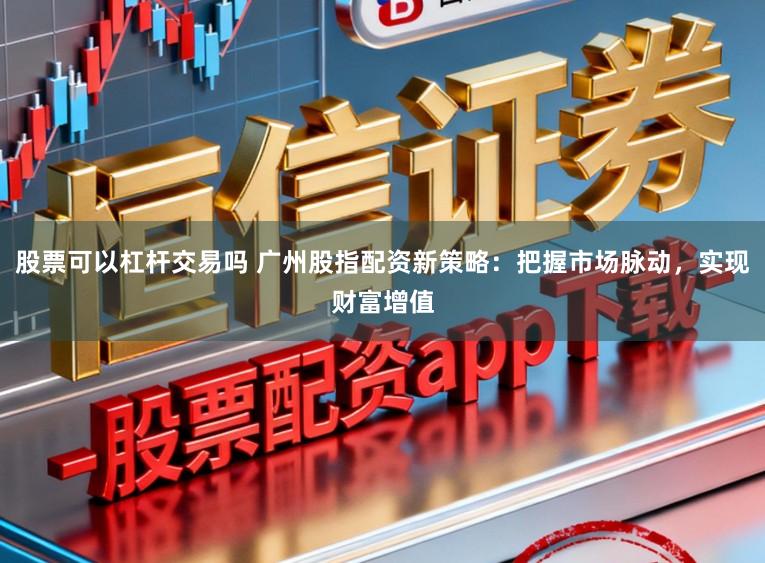 股票可以杠杆交易吗 广州股指配资新策略：把握市场脉动，实现财富增值